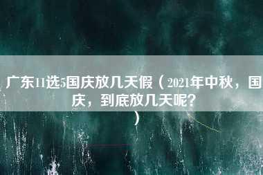 广东11选5国庆放几天假（2021年中秋，国庆，到底放几天呢？）