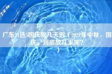 广东11选5国庆放几天假（2021年中秋，国庆，到底放几天呢？）