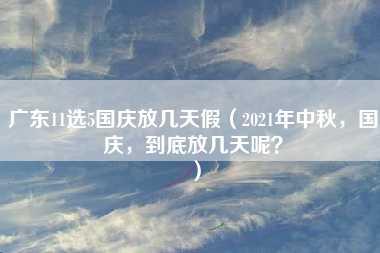 广东11选5国庆放几天假（2021年中秋，国庆，到底放几天呢？）