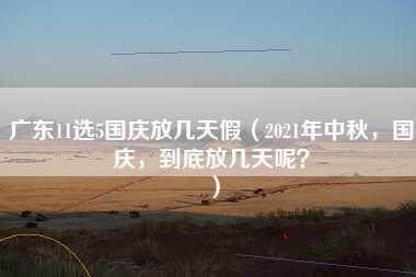 广东11选5国庆放几天假（2021年中秋，国庆，到底放几天呢？）