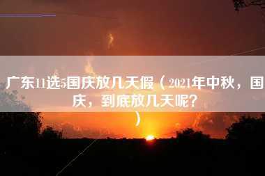 广东11选5国庆放几天假（2021年中秋，国庆，到底放几天呢？）