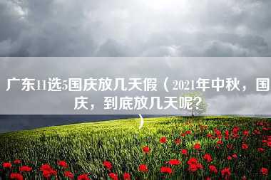 广东11选5国庆放几天假（2021年中秋，国庆，到底放几天呢？）