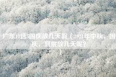 广东11选5国庆放几天假（2021年中秋，国庆，到底放几天呢？）