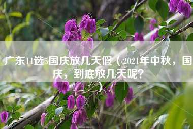 广东11选5国庆放几天假（2021年中秋，国庆，到底放几天呢？）