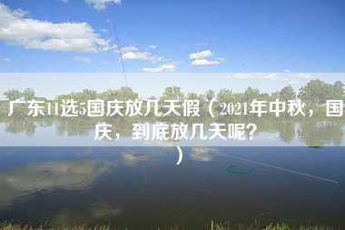 广东11选5国庆放几天假（2021年中秋，国庆，到底放几天呢？）