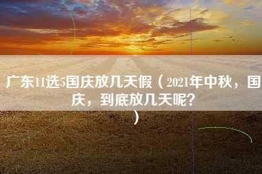 广东11选5国庆放几天假（2021年中秋，国庆，到底放几天呢？）