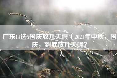 广东11选5国庆放几天假（2021年中秋，国庆，到底放几天呢？）