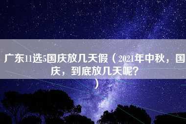 广东11选5国庆放几天假（2021年中秋，国庆，到底放几天呢？）