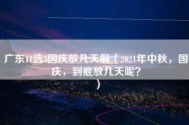 广东11选5国庆放几天假（2021年中秋，国庆，到底放几天呢？）