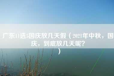 广东11选5国庆放几天假（2021年中秋，国庆，到底放几天呢？）