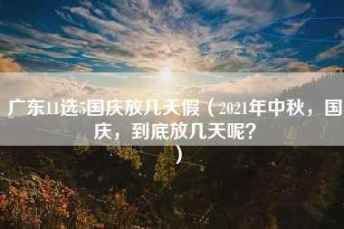 广东11选5国庆放几天假（2021年中秋，国庆，到底放几天呢？）