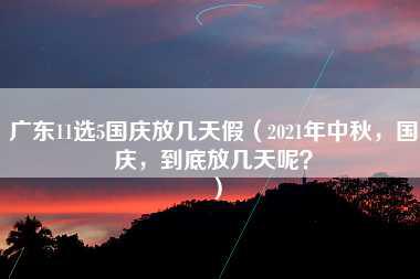 广东11选5国庆放几天假（2021年中秋，国庆，到底放几天呢？）