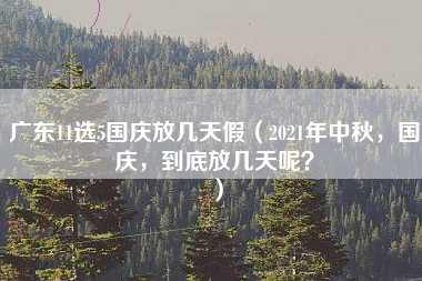 广东11选5国庆放几天假（2021年中秋，国庆，到底放几天呢？）