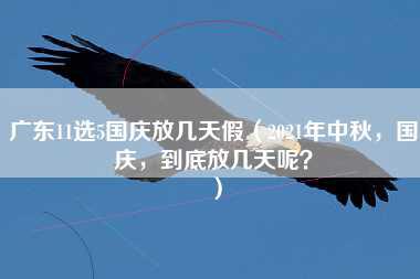 广东11选5国庆放几天假（2021年中秋，国庆，到底放几天呢？）