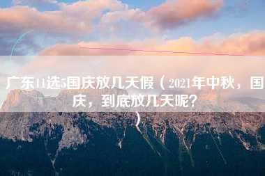 广东11选5国庆放几天假（2021年中秋，国庆，到底放几天呢？）