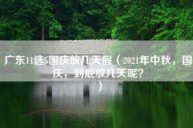 广东11选5国庆放几天假（2021年中秋，国庆，到底放几天呢？）