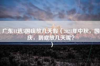 广东11选5国庆放几天假（2021年中秋，国庆，到底放几天呢？）