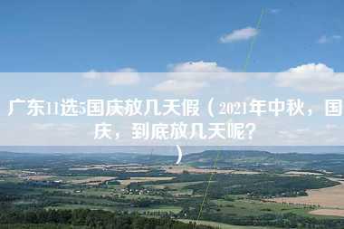 广东11选5国庆放几天假（2021年中秋，国庆，到底放几天呢？）