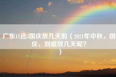 广东11选5国庆放几天假（2021年中秋，国庆，到底放几天呢？）