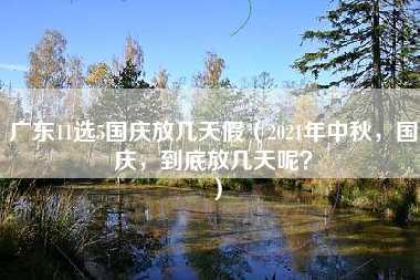 广东11选5国庆放几天假（2021年中秋，国庆，到底放几天呢？）