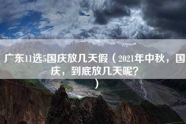 广东11选5国庆放几天假（2021年中秋，国庆，到底放几天呢？）