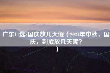 广东11选5国庆放几天假（2021年中秋，国庆，到底放几天呢？）