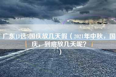 广东11选5国庆放几天假（2021年中秋，国庆，到底放几天呢？）