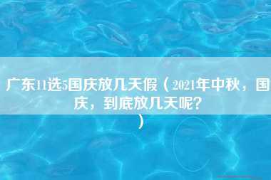 广东11选5国庆放几天假（2021年中秋，国庆，到底放几天呢？）