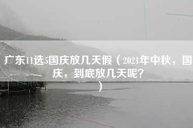 广东11选5国庆放几天假（2021年中秋，国庆，到底放几天呢？）