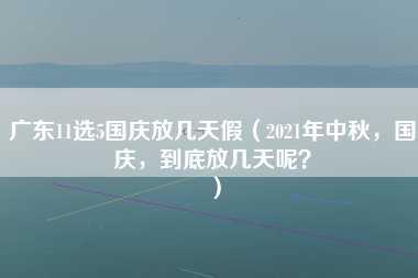 广东11选5国庆放几天假（2021年中秋，国庆，到底放几天呢？）