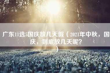 广东11选5国庆放几天假（2021年中秋，国庆，到底放几天呢？）