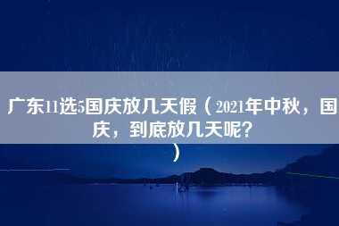 广东11选5国庆放几天假（2021年中秋，国庆，到底放几天呢？）