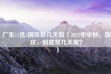 广东11选5国庆放几天假（2021年中秋，国庆，到底放几天呢？）