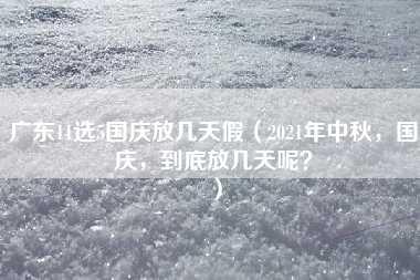 广东11选5国庆放几天假（2021年中秋，国庆，到底放几天呢？）