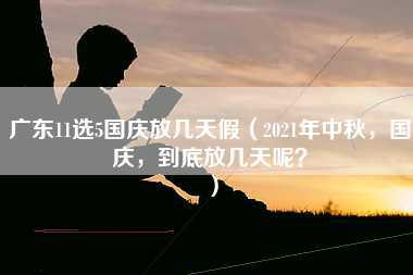 广东11选5国庆放几天假（2021年中秋，国庆，到底放几天呢？）