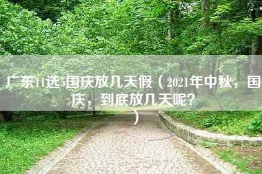 广东11选5国庆放几天假（2021年中秋，国庆，到底放几天呢？）