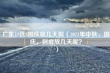 广东11选5国庆放几天假（2021年中秋，国庆，到底放几天呢？）