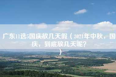 广东11选5国庆放几天假（2021年中秋，国庆，到底放几天呢？）