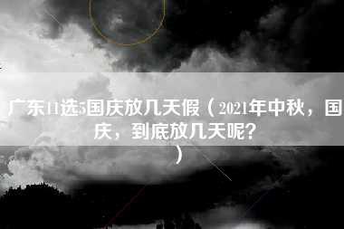 广东11选5国庆放几天假（2021年中秋，国庆，到底放几天呢？）