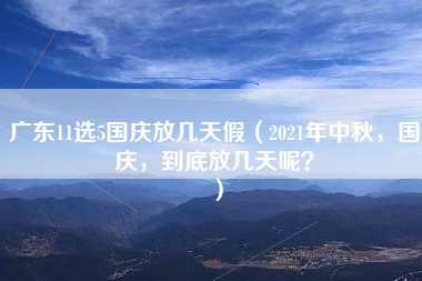 广东11选5国庆放几天假（2021年中秋，国庆，到底放几天呢？）