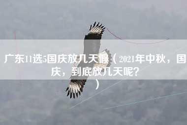 广东11选5国庆放几天假（2021年中秋，国庆，到底放几天呢？）