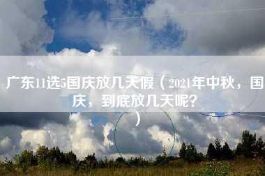 广东11选5国庆放几天假（2021年中秋，国庆，到底放几天呢？）