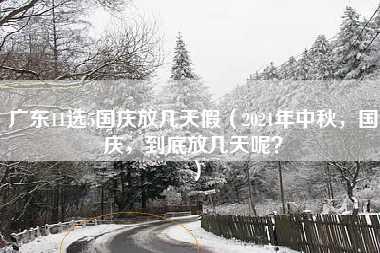 广东11选5国庆放几天假（2021年中秋，国庆，到底放几天呢？）