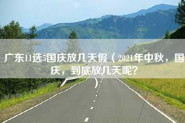 广东11选5国庆放几天假（2021年中秋，国庆，到底放几天呢？）