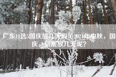 广东11选5国庆放几天假（2021年中秋，国庆，到底放几天呢？）