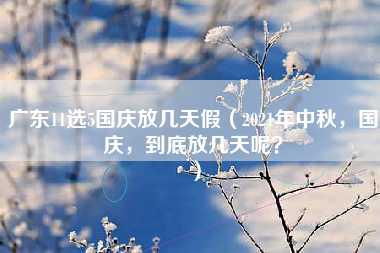 广东11选5国庆放几天假（2021年中秋，国庆，到底放几天呢？）