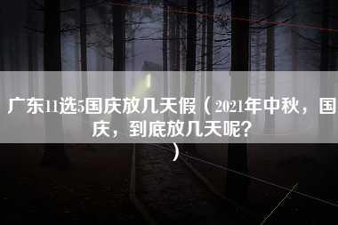 广东11选5国庆放几天假（2021年中秋，国庆，到底放几天呢？）