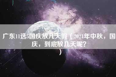 广东11选5国庆放几天假（2021年中秋，国庆，到底放几天呢？）