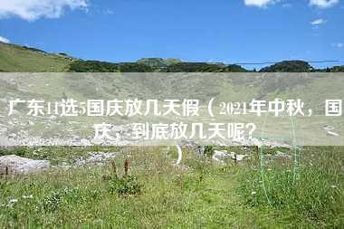 广东11选5国庆放几天假（2021年中秋，国庆，到底放几天呢？）