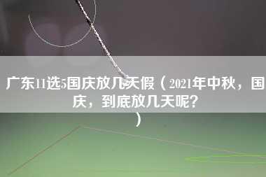 广东11选5国庆放几天假（2021年中秋，国庆，到底放几天呢？）